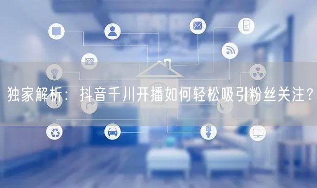 独家解析：抖音千川开播如何轻松吸引粉丝关注？