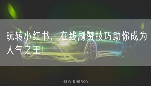 玩转小红书，在线刷赞技巧助你成为人气之王！