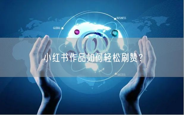 小红书作品如何轻松刷赞？