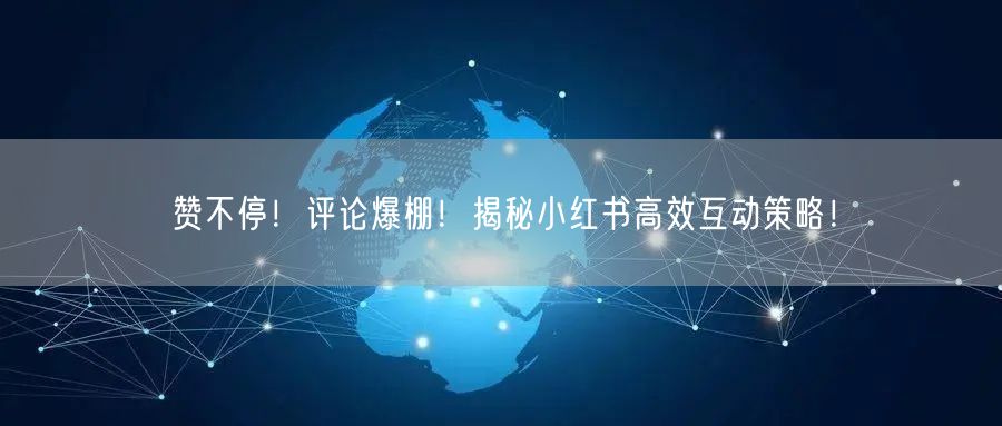 赞不停！评论爆棚！揭秘小红书高效互动策略！