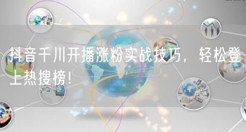 抖音千川开播涨粉实战技巧，轻松登上热搜榜！