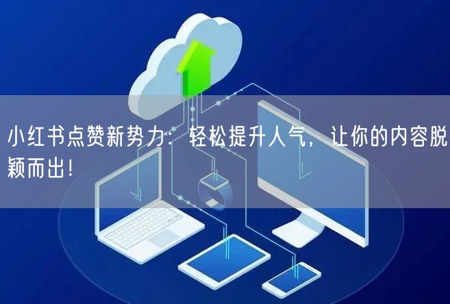 小红书点赞新势力：轻松提升人气，让你的内容脱颖而出！