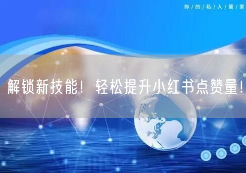 解锁新技能！轻松提升小红书点赞量！