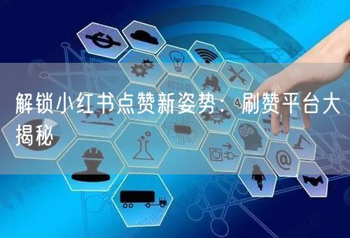 解锁小红书点赞新姿势：刷赞平台大揭秘
