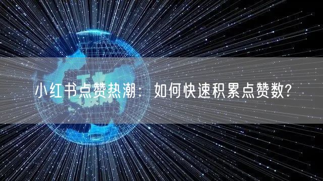 小红书点赞热潮：如何快速积累点赞数?