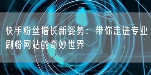 快手粉丝增长新姿势：带你走进专业刷粉网站的奇妙世界