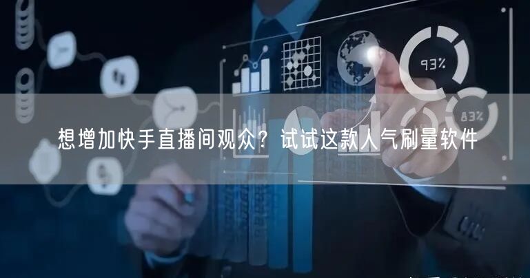 想增加快手直播间观众？试试这款人气刷量软件