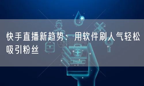 快手直播新趋势：用软件刷人气轻松吸引粉丝