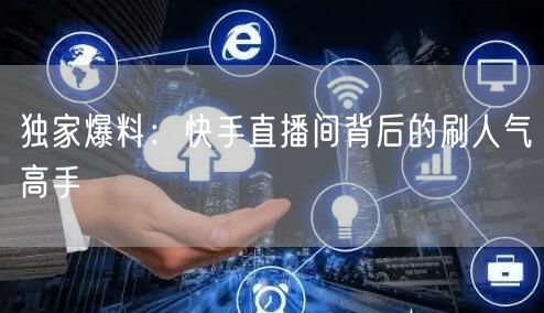 独家爆料：快手直播间背后的刷人气高手