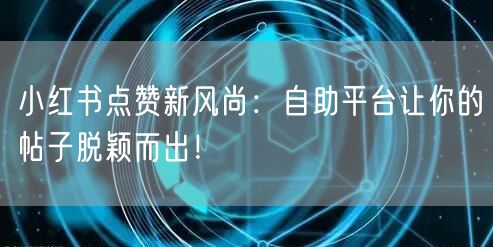小红书点赞新风尚：自助平台让你的帖子脱颖而出！