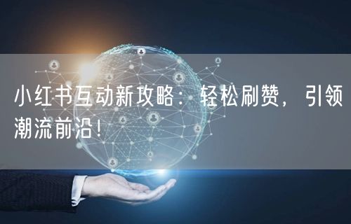 小红书互动新攻略：轻松刷赞，引领潮流前沿！