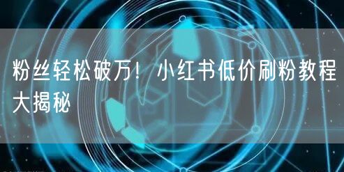 粉丝轻松破万！小红书低价刷粉教程大揭秘