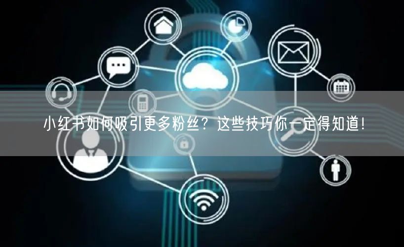 小红书如何吸引更多粉丝？这些技巧你一定得知道！
