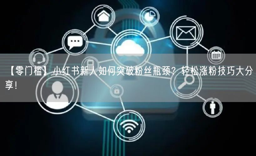 【零门槛】小红书新人如何突破粉丝瓶颈？轻松涨粉技巧大分享！