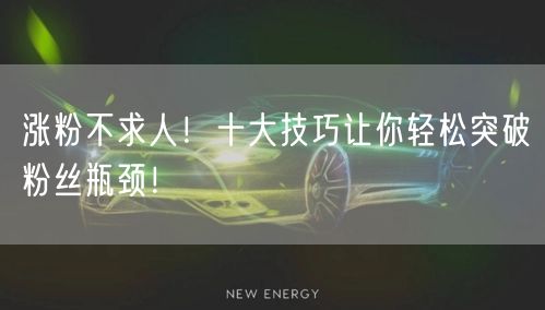 涨粉不求人！十大技巧让你轻松突破粉丝瓶颈！
