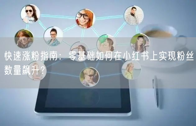 快速涨粉指南：零基础如何在小红书上实现粉丝数量飙升？