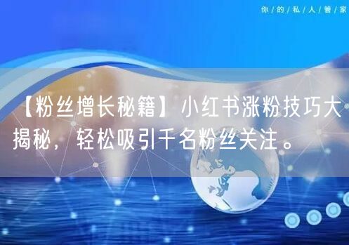 【粉丝增长秘籍】小红书涨粉技巧大揭秘，轻松吸引千名粉丝关注。