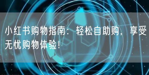 小红书购物指南：轻松自助购，享受无忧购物体验！