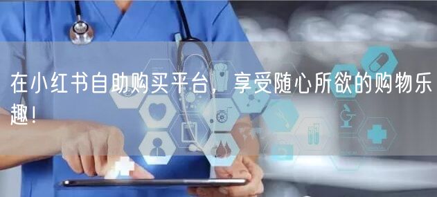 在小红书自助购买平台，享受随心所欲的购物乐趣！
