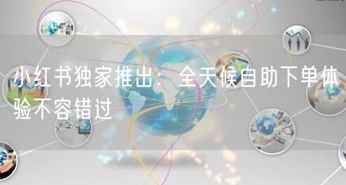 小红书独家推出：全天候自助下单体验不容错过