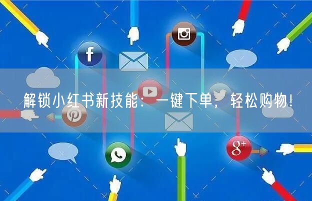 解锁小红书新技能：一键下单，轻松购物！