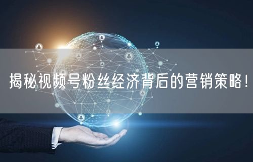 揭秘视频号粉丝经济背后的营销策略！