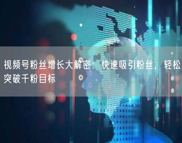 视频号粉丝增长大解密：快速吸引粉丝，轻松突破千粉目标