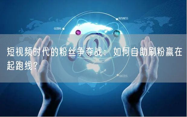 短视频时代的粉丝争夺战：如何自助刷粉赢在起跑线？