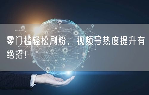 零门槛轻松刷粉，视频号热度提升有绝招！