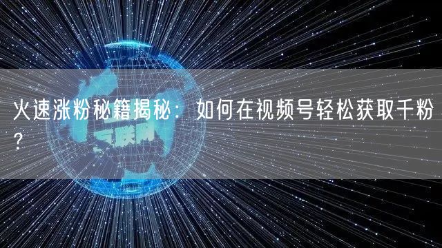 火速涨粉秘籍揭秘：如何在视频号轻松获取千粉？