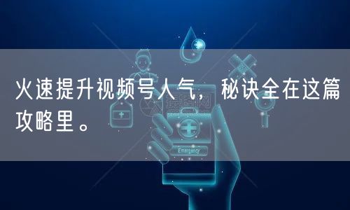 火速提升视频号人气，秘诀全在这篇攻略里。