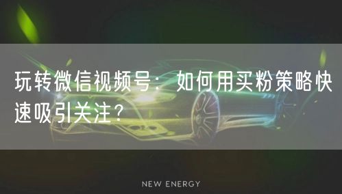 玩转微信视频号：如何用买粉策略快速吸引关注？