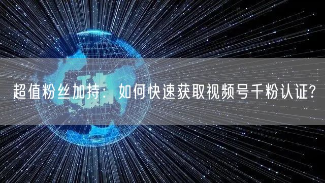 超值粉丝加持：如何快速获取视频号千粉认证?