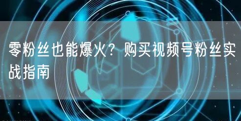 零粉丝也能爆火？购买视频号粉丝实战指南