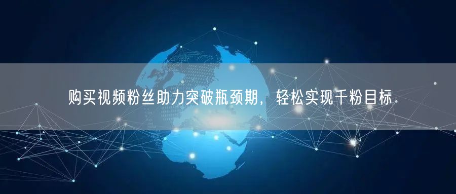购买视频粉丝助力突破瓶颈期，轻松实现千粉目标