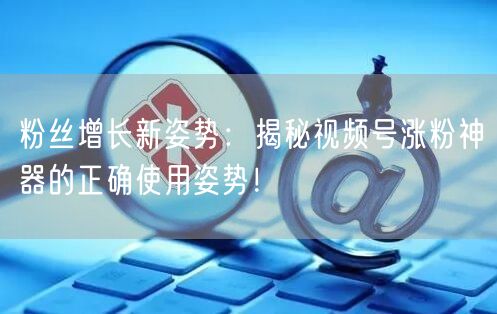 粉丝增长新姿势：揭秘视频号涨粉神器的正确使用姿势！