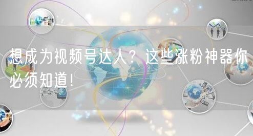 想成为视频号达人？这些涨粉神器你必须知道！