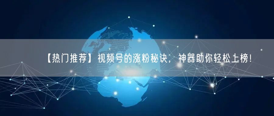 【热门推荐】视频号的涨粉秘诀，神器助你轻松上榜！