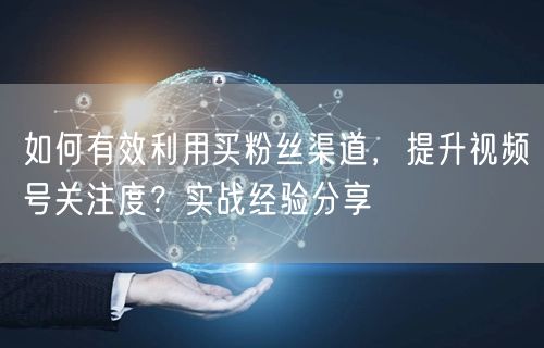 如何有效利用买粉丝渠道，提升视频号关注度？实战经验分享
