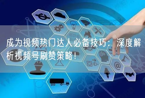 成为视频热门达人必备技巧：深度解析视频号刷赞策略！