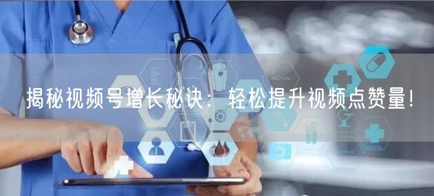 揭秘视频号增长秘诀：轻松提升视频点赞量！