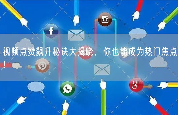 视频点赞飙升秘诀大揭晓，你也能成为热门焦点！
