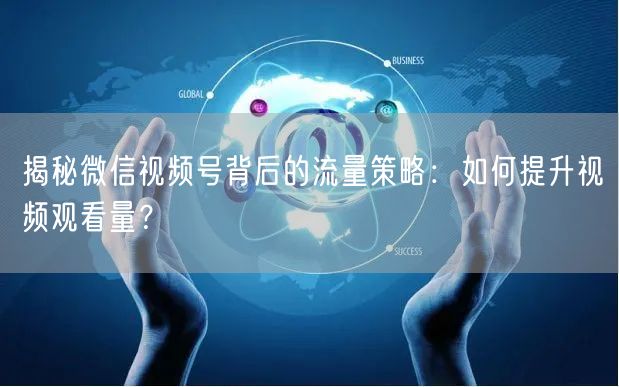 揭秘微信视频号背后的流量策略：如何提升视频观看量？