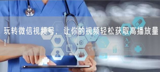玩转微信视频号，让你的视频轻松获取高播放量！
