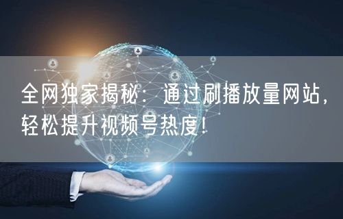 全网独家揭秘：通过刷播放量网站，轻松提升视频号热度！