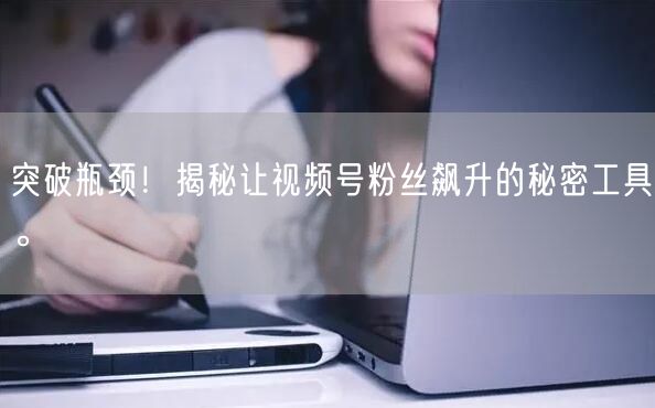 突破瓶颈！揭秘让视频号粉丝飙升的秘密工具。