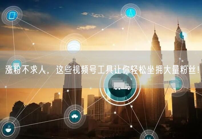 涨粉不求人，这些视频号工具让你轻松坐拥大量粉丝！