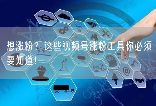 想涨粉？这些视频号涨粉工具你必须要知道！