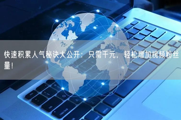 快速积累人气秘诀大公开：只需千元，轻松增加视频粉丝量！