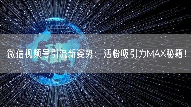 微信视频号引流新姿势：活粉吸引力MAX秘籍！